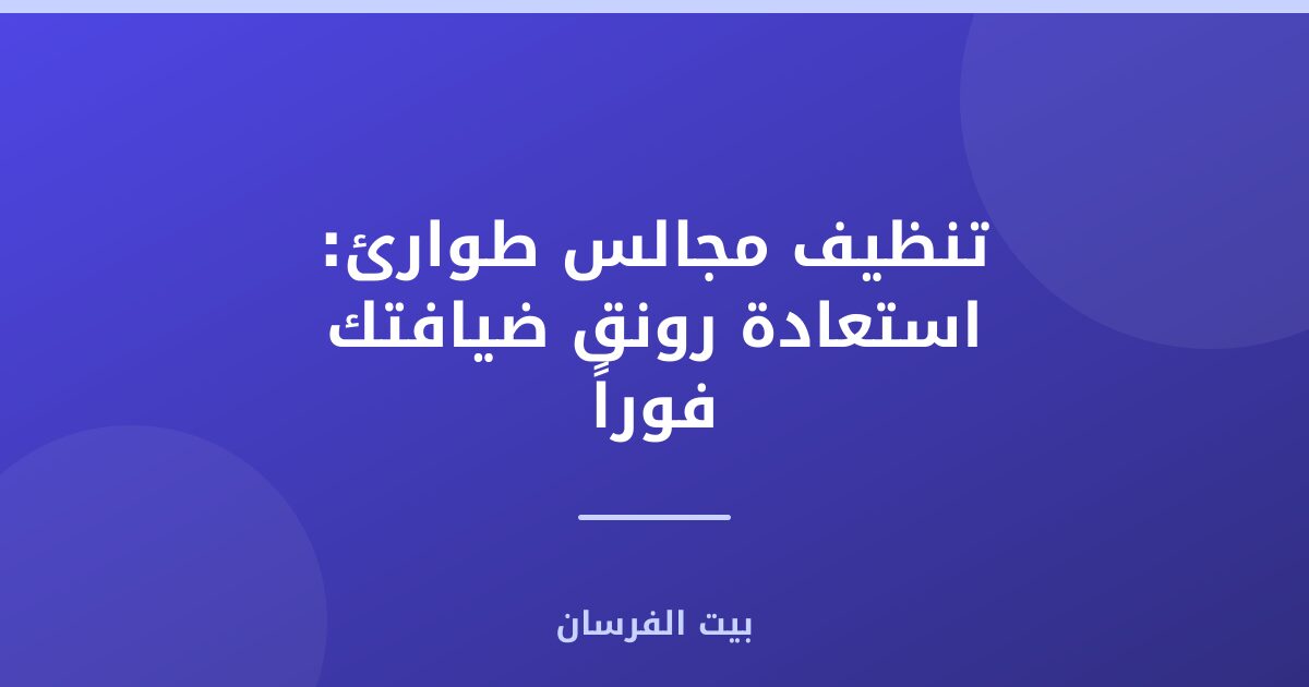 تنظيف مجالس طوارئ: استعادة رونق ضيافتك فوراً