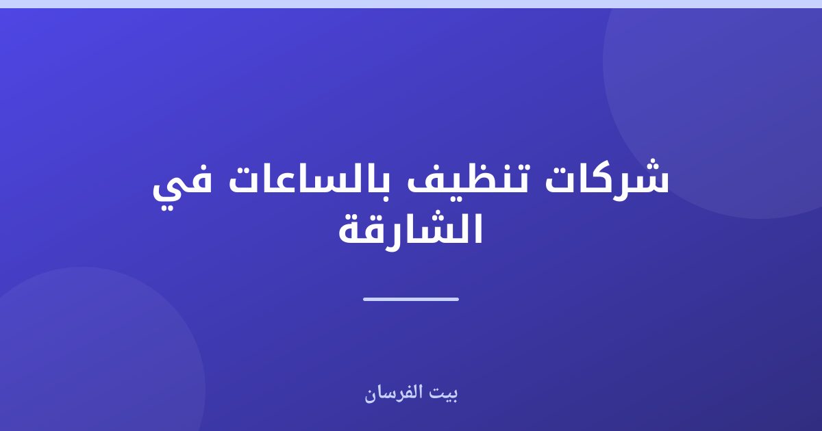 شركات تنظيف بالساعات في الشارقة: دليلك الشامل